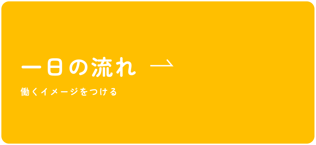 一日の流れ 働くイメージをつける